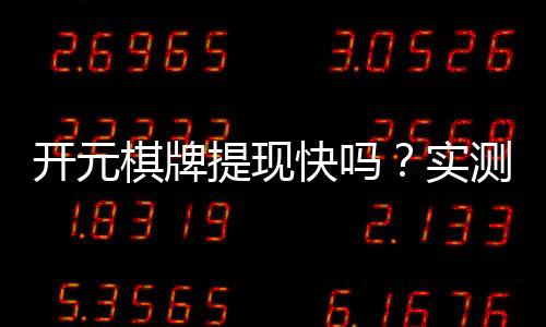 开元棋牌提现快吗？实测到账速度与提现技巧分享