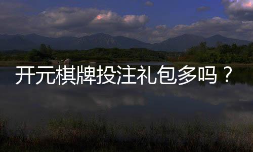 开元棋牌投注礼包多吗？新手必看的优惠活动全解析
