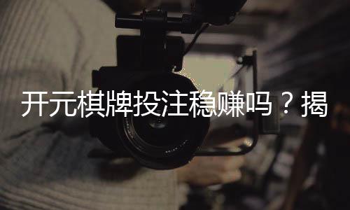 开元棋牌投注稳赚吗？揭秘长期盈利的三大实战技巧