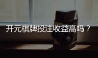 开元棋牌投注收益高吗？资深玩家解析真实盈利概率与技巧