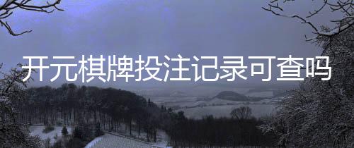 开元棋牌投注记录可查吗？一文详解查询方法与注意事项