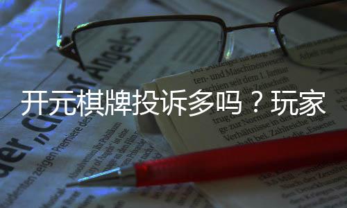 开元棋牌投诉多吗？玩家真实反馈与投诉处理解析