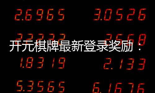 开元棋牌最新登录奖励：揭秘高额返利与独家优惠活动