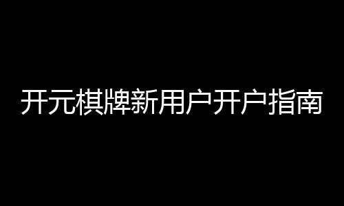 开元棋牌新用户开户指南：手把手教你快速注册与首存福利