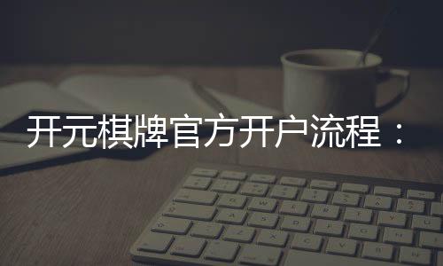 开元棋牌官方开户流程：详细步骤与常见问题解答