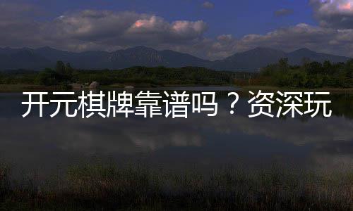 开元棋牌靠谱吗？资深玩家揭秘平台真实体验与防坑指南