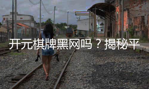 开元棋牌黑网吗？揭秘平台安全性与玩家真实体验