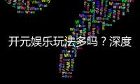 开元娱乐玩法多吗？深度解析平台特色游戏与投注技巧