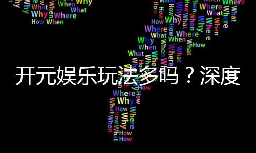 开元娱乐玩法多吗？深度解析平台特色游戏与投注技巧