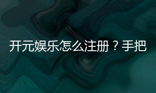 开元娱乐怎么注册？手把手教你快速完成账号开通