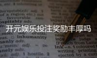 开元娱乐投注奖励丰厚吗？深度解析高额返利与独家优惠活动