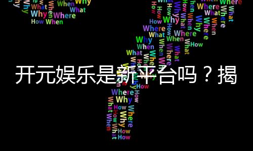 开元娱乐是新平台吗？揭秘其背景与玩家真实体验