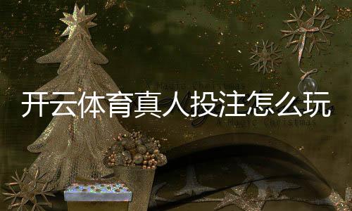 开云体育真人投注怎么玩？新手入门规则、常见玩法与安全投注技巧