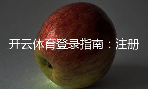 开云体育登录指南：注册入口、手机与网页版快速登录及常见问题解决