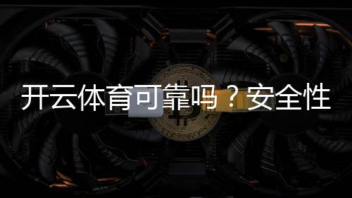 开云体育可靠吗？安全性、信誉与提现体验全面评测