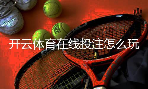 开云体育在线投注怎么玩？新手入门规则、常见玩法与安全注意事项