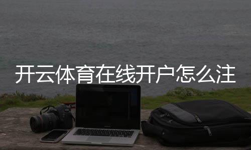 开云体育在线开户怎么注册？新手完整步骤、实名认证与常见问题全解