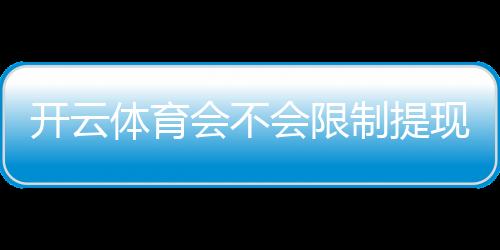 开云体育会不会限制提现？官方规则解析与实用应对方法