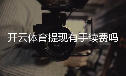 开云体育提现有手续费吗?提现费用、到账时长与省钱攻略详解