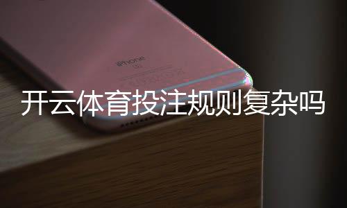 开云体育投注规则复杂吗？新手必读：玩法解析与快速上手指南