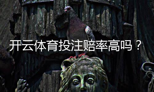 开云体育投注赔率高吗？一分钟看懂真实赔率差异与新手避坑攻略