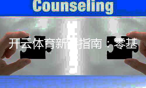 开云体育新手指南：零基础快速上手注册、充值、投注与提款全流程详解