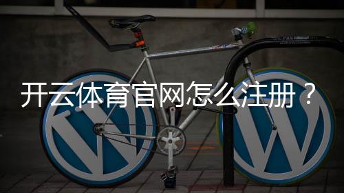 开云体育官网怎么注册？新手登录教程与安全性详解