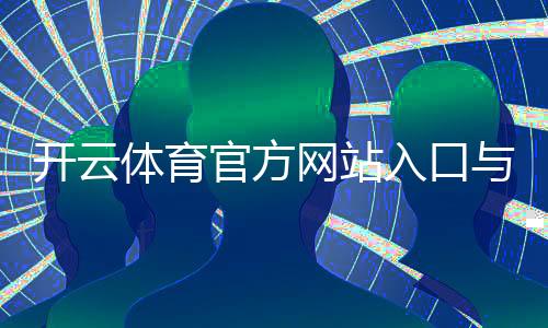 开云体育官方网站入口与使用攻略：官网地址、注册登录、app下载与安全常见问题