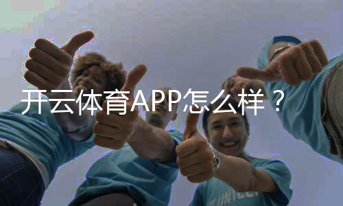 开云体育APP怎么样？最新版全面评测：功能、优势、缺点与新手安装使用指南