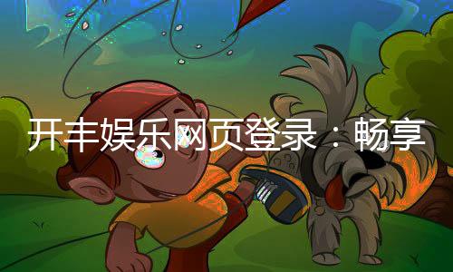 开丰娱乐网页登录:畅享顶级棋牌电游的豪华体验