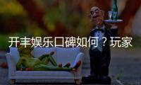 开丰娱乐口碑如何？玩家真实评价与体验分享
