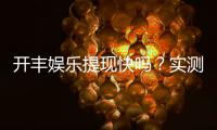 开丰娱乐提现快吗？实测到账速度与提现技巧分享