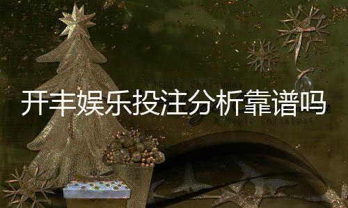 开丰娱乐投注分析靠谱吗？深度测评其安全性与玩法优势