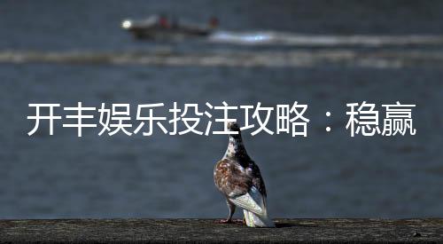 开丰娱乐投注攻略：稳赢技巧与实战经验分享