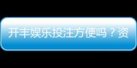 开丰娱乐投注方便吗？资深玩家实测存取款与游戏体验