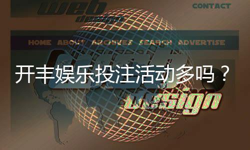 开丰娱乐投注活动多吗？深度解析其特色优惠与高频福利