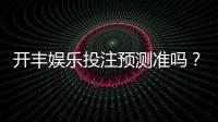 开丰娱乐投注预测准吗？资深玩家实测准确率与技巧分享