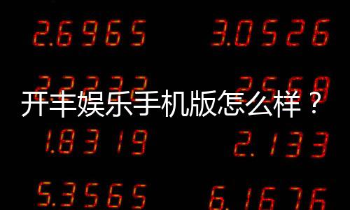 开丰娱乐手机版怎么样？资深玩家实测体验与下载攻略分享