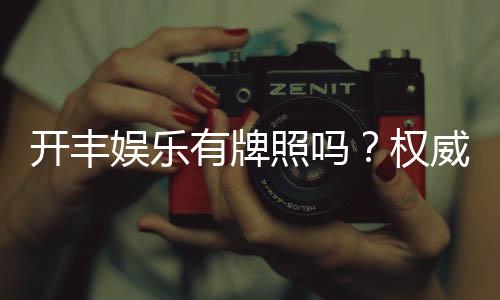 开丰娱乐有牌照吗？权威解析其合法性与牌照详情