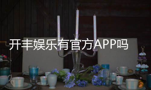 开丰娱乐有官方APP吗？一文详解下载方式与平台特色