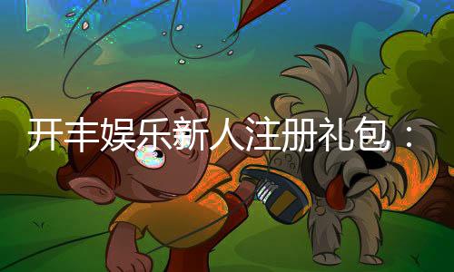 开丰娱乐新人注册礼包：首存即送豪礼畅享棋牌盛宴！
