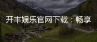开丰娱乐官网下载:畅享顶级棋牌电游的官方入口