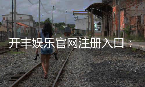 开丰娱乐官网注册入口:轻松三步完成注册畅享豪华游戏盛宴
