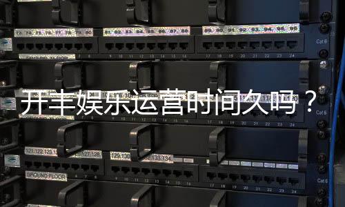 开丰娱乐运营时间久吗?资深玩家解析平台历史与稳定性