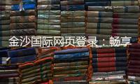 金沙国际网页登录：畅享顶级娱乐体验与安全登录指南