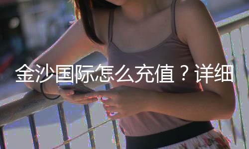金沙国际怎么充值？详细步骤与到账时间解析