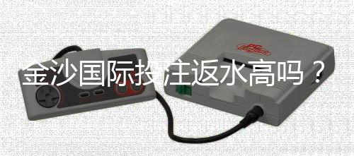 金沙国际投注返水高吗？揭秘高返水福利与实战技巧