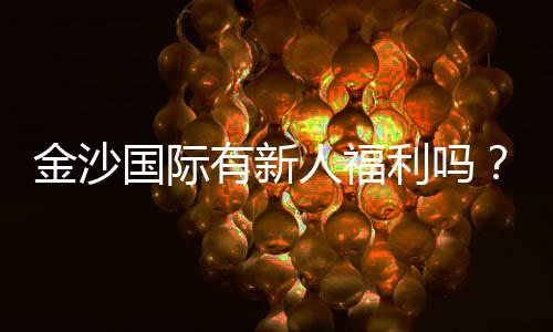 金沙国际有新人福利吗？揭秘最新注册优惠与领取攻略