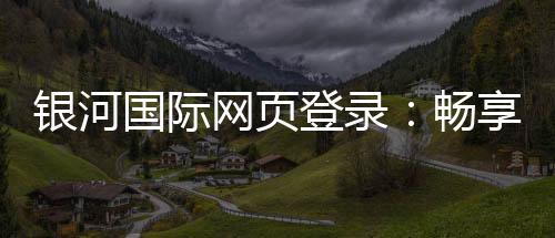 银河国际网页登录:畅享顶级棋牌娱乐与电子游艺的完美体验