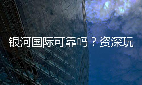 银河国际可靠吗？资深玩家解析平台安全性与游戏体验